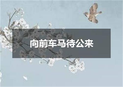 向前车马待公来