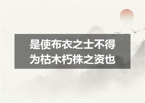 是使布衣之士不得为枯木朽株之资也