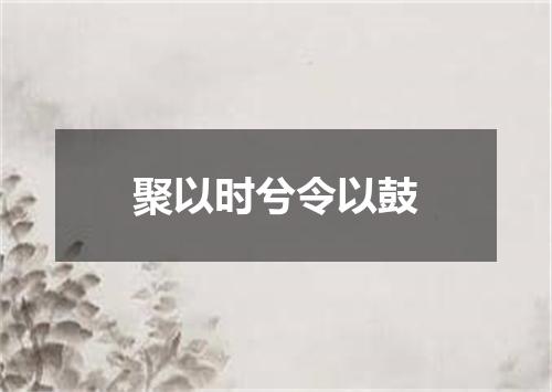 聚以时兮令以鼓