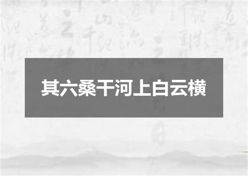 其六桑干河上白云横