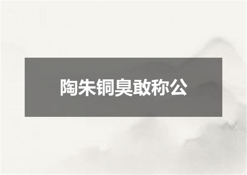 陶朱铜臭敢称公