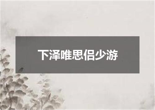 下泽唯思侣少游