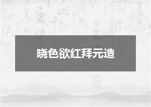 晓色欲红拜元造