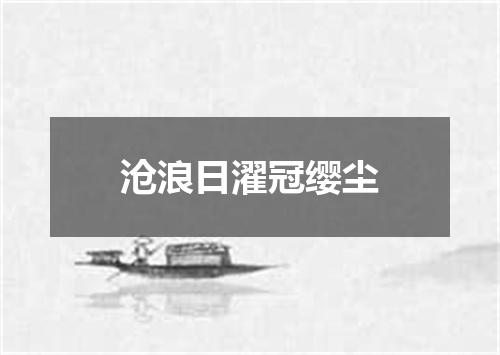 沧浪日濯冠缨尘