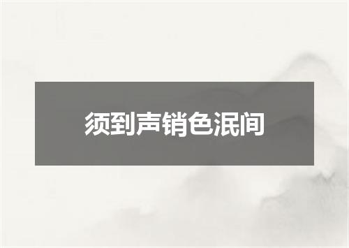 须到声销色泯间