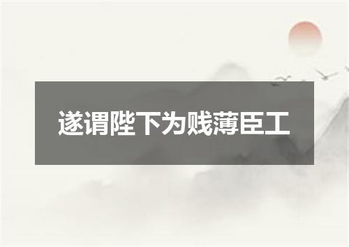 遂谓陛下为贱薄臣工