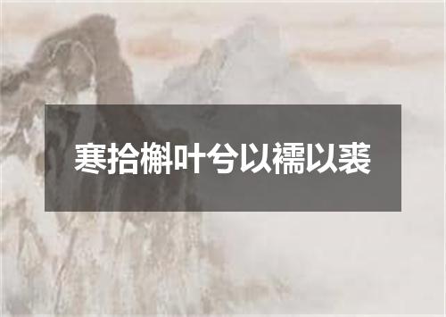 寒拾槲叶兮以襦以裘