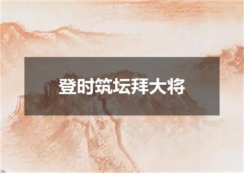 登时筑坛拜大将