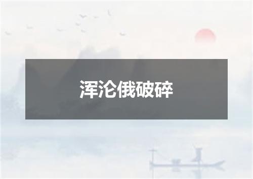 浑沦俄破碎