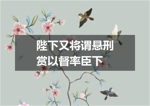 陛下又将谓悬刑赏以督率臣下