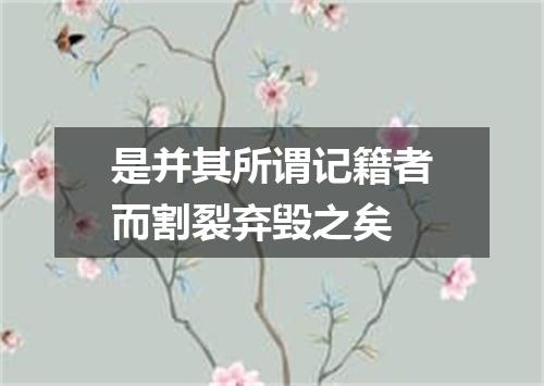 是并其所谓记籍者而割裂弃毁之矣