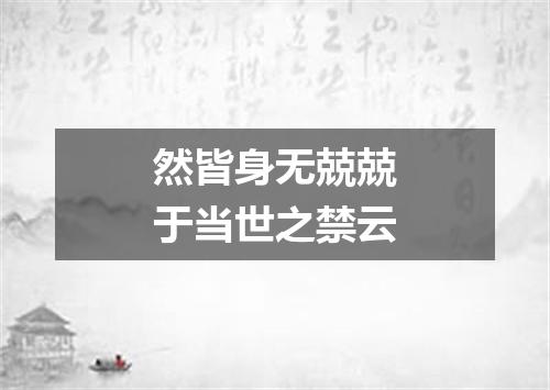 然皆身无兢兢于当世之禁云