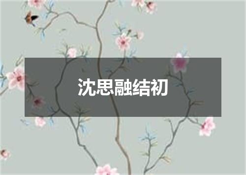 沈思融结初