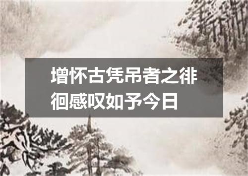 增怀古凭吊者之徘徊感叹如予今日