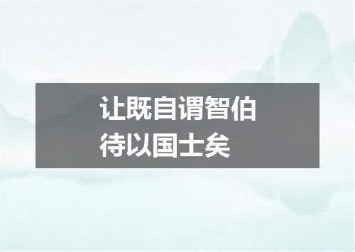 让既自谓智伯待以国士矣