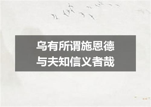 乌有所谓施恩德与夫知信义者哉