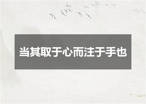 当其取于心而注于手也