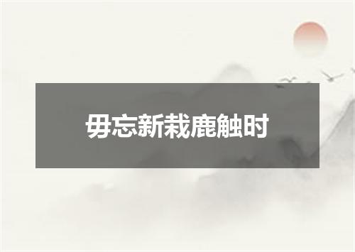 毋忘新栽鹿触时