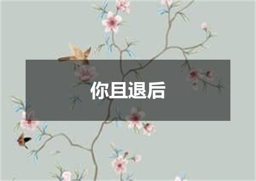 你且退后