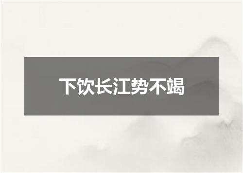 下饮长江势不竭