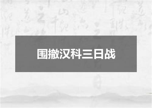 围撤汉科三日战