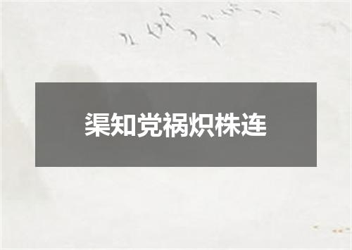 渠知党祸炽株连