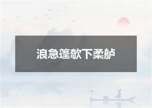 浪急篷欹下柔舻