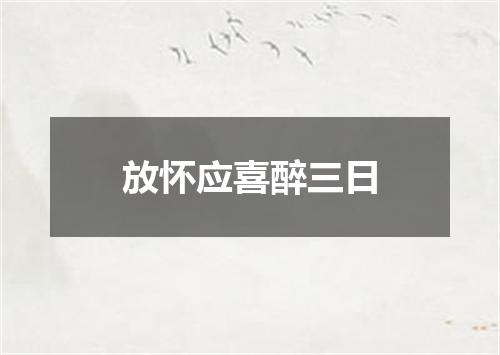 放怀应喜醉三日