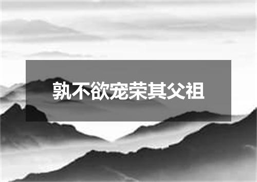 孰不欲宠荣其父祖