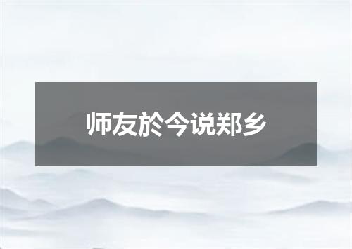 师友於今说郑乡