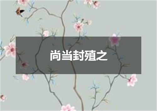 尚当封殖之