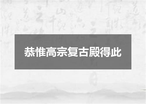 恭惟高宗复古殿得此