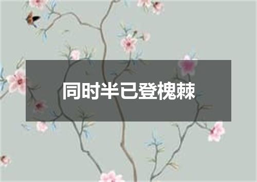 同时半已登槐棘