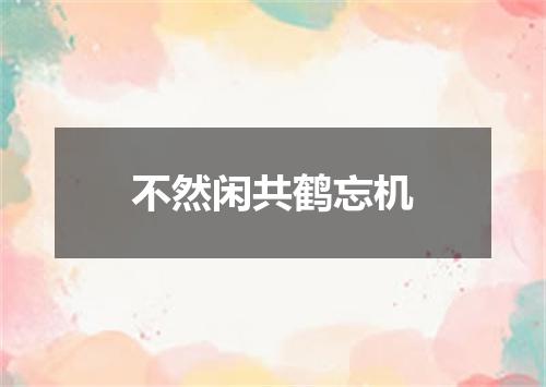 不然闲共鹤忘机