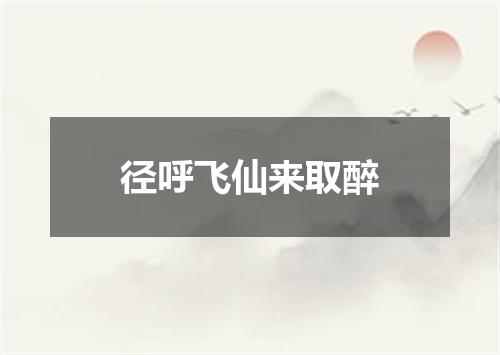 径呼飞仙来取醉