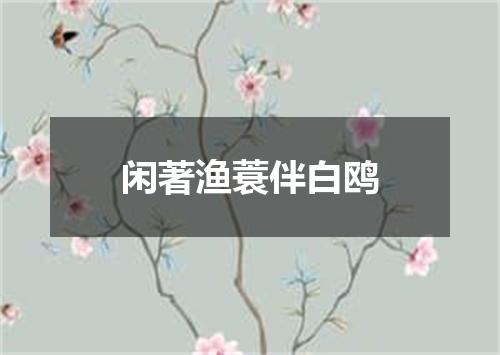 闲著渔蓑伴白鸥