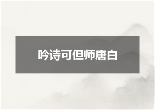 吟诗可但师唐白