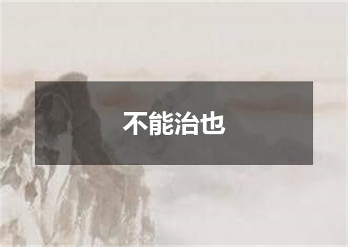 不能治也