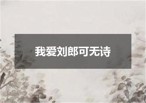 我爱刘郎可无诗