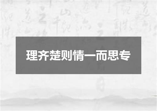 理齐楚则情一而思专