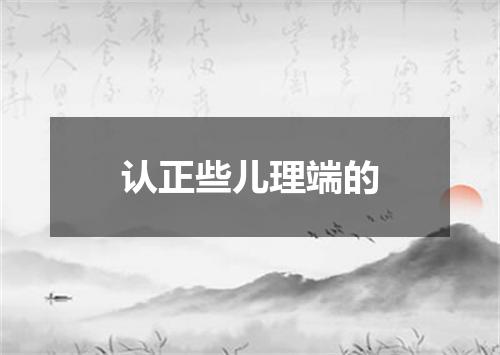 认正些儿理端的