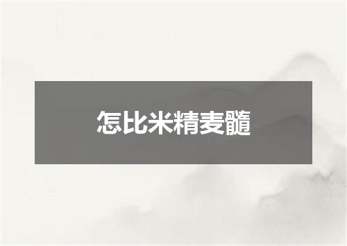 怎比米精麦髓