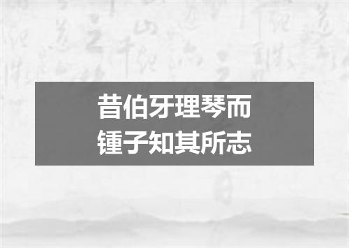 昔伯牙理琴而锺子知其所志