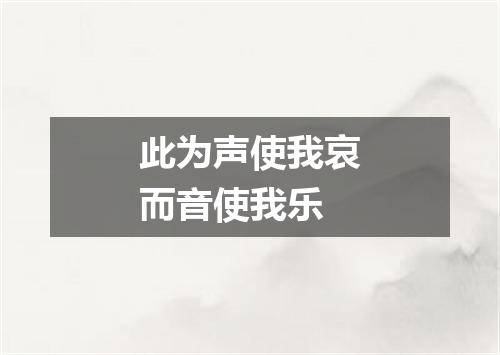 此为声使我哀而音使我乐