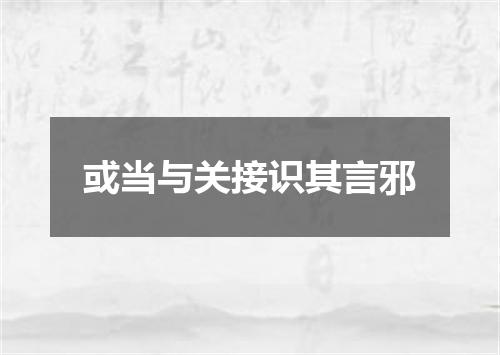 或当与关接识其言邪