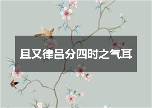 且又律吕分四时之气耳