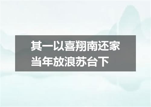 其一以喜翔南还家当年放浪苏台下