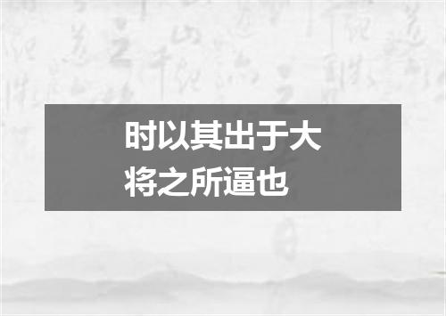 时以其出于大将之所逼也