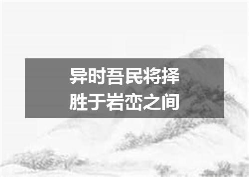 异时吾民将择胜于岩峦之间