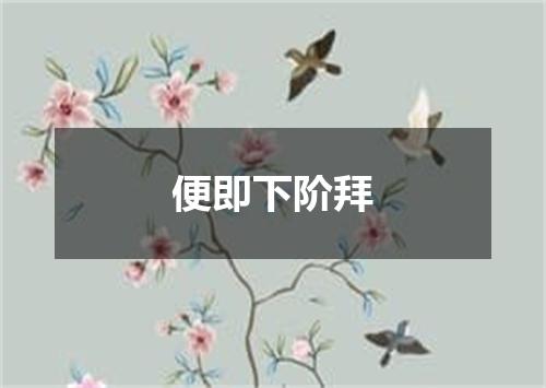 便即下阶拜